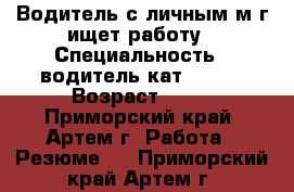 Водитель с личным м/г ищет работу › Специальность ­ водитель кат B C D › Возраст ­ 31 - Приморский край, Артем г. Работа » Резюме   . Приморский край,Артем г.